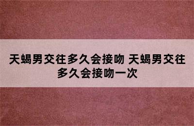 天蝎男交往多久会接吻 天蝎男交往多久会接吻一次